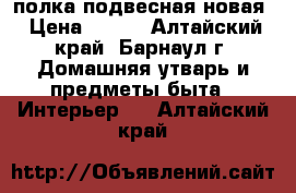 полка подвесная новая › Цена ­ 250 - Алтайский край, Барнаул г. Домашняя утварь и предметы быта » Интерьер   . Алтайский край